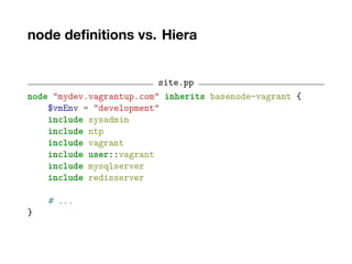 node definitions vs. Hiera
site.pp
node "mydev.vagrantup.com" inherits basenode-vagrant {
$vmEnv = "development"
include sysadmin
include ntp
include vagrant
include user::vagrant
include mysqlserver
include redisserver
# ...
}
 