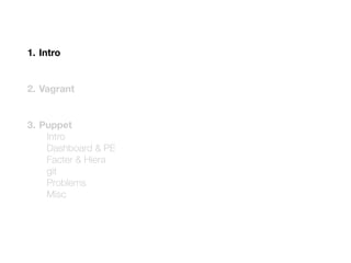 1. Intro
2. Vagrant
3. Puppet
Intro
Dashboard & PE
Facter & Hiera
git
Problems
Misc
 