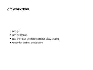 git workflow
• use git!
• use git hooks
• use per-user environments for easy testing
• repos for testing/production
 
