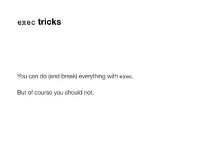 exec tricks
You can do (and break) everything with exec.
But of course you should not.
 