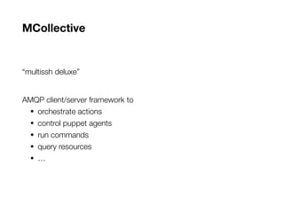 MCollective
“multissh deluxe”
AMQP client/server framework to
• orchestrate actions
• control puppet agents
• run commands
• query resources
• …
 