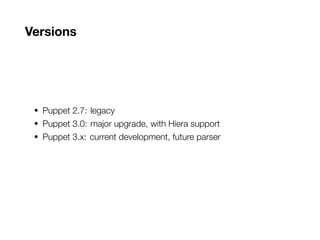 Versions
• Puppet 2.7: legacy
• Puppet 3.0: major upgrade, with Hiera support
• Puppet 3.x: current development, future parser
 