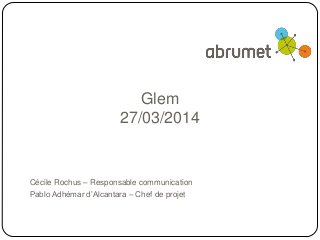 Glem
27/03/2014
Cécile Rochus – Responsable communication
Pablo Adhémar d’Alcantara – Chef de projet
 