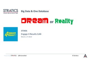 Powered by STRATICS - @krisvranken © Stratics
Big Data & One Database
Dream or Reality
STIMA
Engage 4 Results Café
March, 27 2014
 
