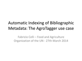 Automatic Indexing of Bibliographic
Metadata: The AgroTagger use case
Fabrizio Celli – Food and Agriculture
Organization of the UN - 27th March 2014
 