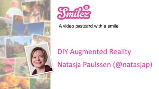 A video postcard with a smile
DIY Augmented Reality
Natasja Paulssen (@natasjap)
 