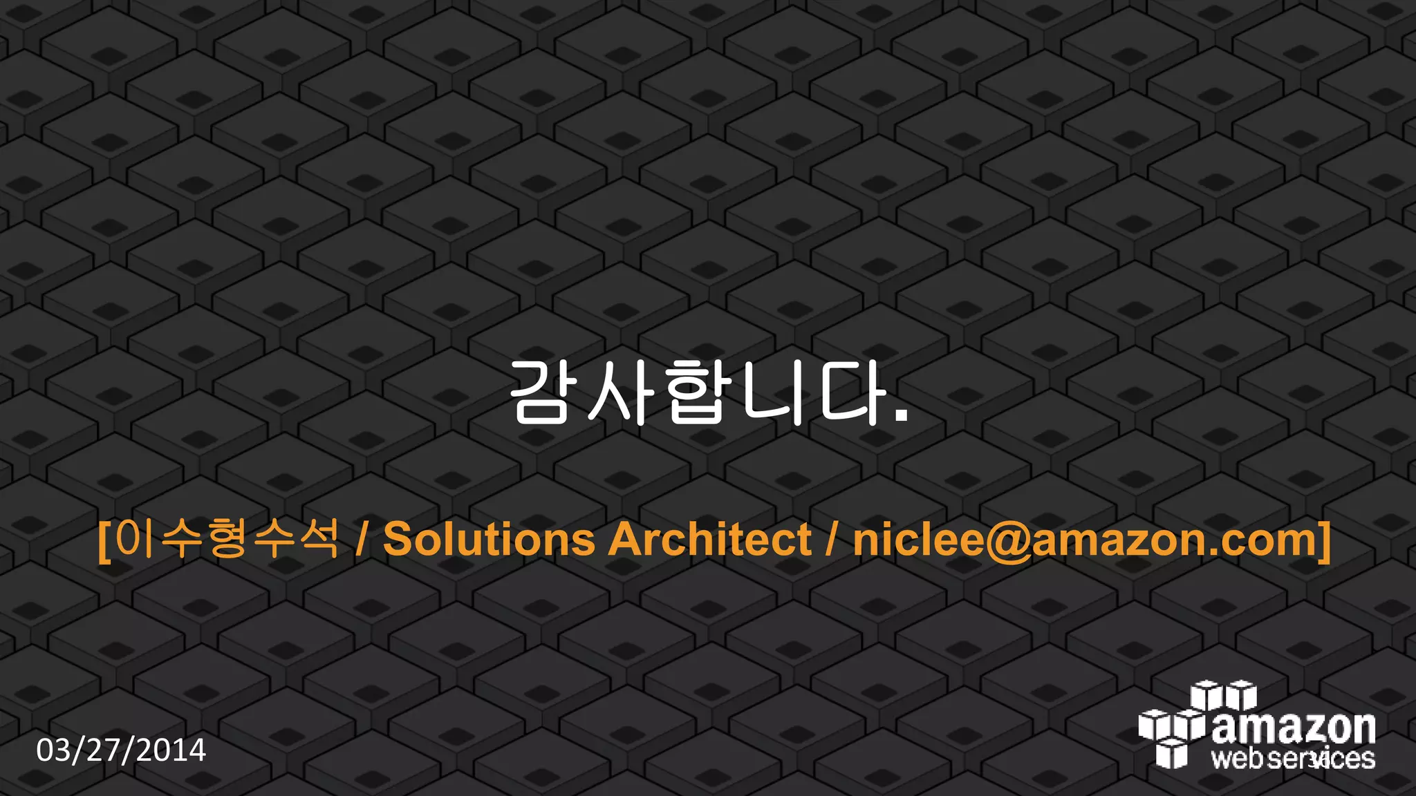 © 2012 Amazon.com, Inc. and its affiliates. All rights reserved. May not be copied, modified or distributed in whole or in part without the express consent of Amazon.com, Inc.
감사합니다.
[이수형수석 / Solutions Architect / niclee@amazon.com]
03/27/2014 36
 