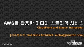© 2012 Amazon.com, Inc. and its affiliates. All rights reserved. May not be copied, modified or distributed in whole or in part without the express consent of Amazon.com, Inc.
AWS를 활용한 미디어 스트리밍 서비스
CloudFront and Elastic Transcoder
[이수형수석 / Solutions Architect / niclee@amazon.com]
03/27/2014 1
 