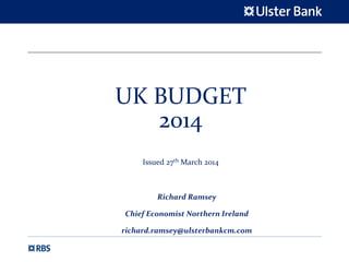 UK BUDGET 
2014
Issued 27th March 2014
Richard Ramsey
Chief Economist Northern Ireland
richard.ramsey@ulsterbankcm.com
 