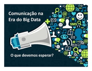 Comunicação na
Era do Big Data
O que devemos esperar?
 