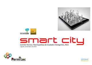 smart cityComité	
  Técnico.	
  Red	
  Española	
  de	
  Ciudades	
  Inteligentes,	
  RECI	
  
Logroño,	
  28	
  de	
  Marzo	
  de	
  2014	
  	
  
 