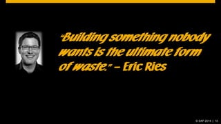 “Building something nobody
wants is the ultimate form
of waste.” – Eric Ries
© SAP 2014 | 15
 