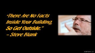 “There Are No Facts
Inside Your Building,
So Get Outside.”
– Steve Blank
© SAP 2014 | 21
 