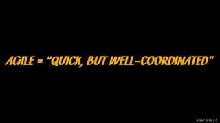 © SAP 2014 | 7
AGILE = “QUICK, BUT WELL-COORDINATED”
 