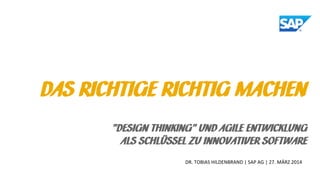 DR. TOBIAS HILDENBRAND | SAP AG | 27. MÄRZ 2014
DAS RICHTIGE RICHTIG MACHEN
”DESIGN THINKING” UND AGILE ENTWICKLUNG
ALS SC...