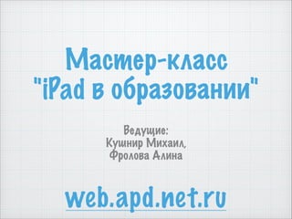 Мастер-класс  
"iPad в образовании"
Ведущие:  
Кушнир Михаил,  
Фролова Алина
web.apd.net.ru
 