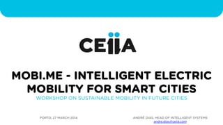 PORTO, 27 MARCH 2014
MOBI.ME - INTELLIGENT ELECTRIC
MOBILITY FOR SMART CITIES
WORKSHOP ON SUSTAINABLE MOBILITY IN FUTURE CITIES
ANDRÉ DIAS, HEAD OF INTELLIGENT SYSTEMS
andre.dias@ceiia.com
 