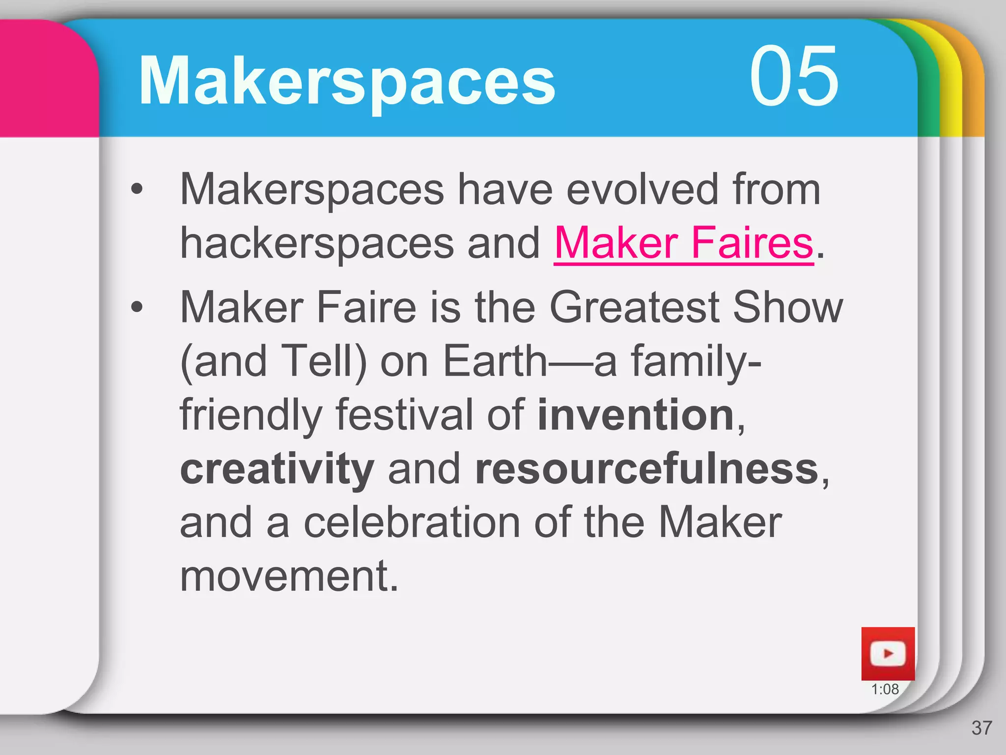 05Makerspaces
37
• Makerspaces have evolved from
hackerspaces and Maker Faires.
• Maker Faire is the Greatest Show
(and Tell) on Earth—a family-
friendly festival of invention,
creativity and resourcefulness,
and a celebration of the Maker
movement.
 