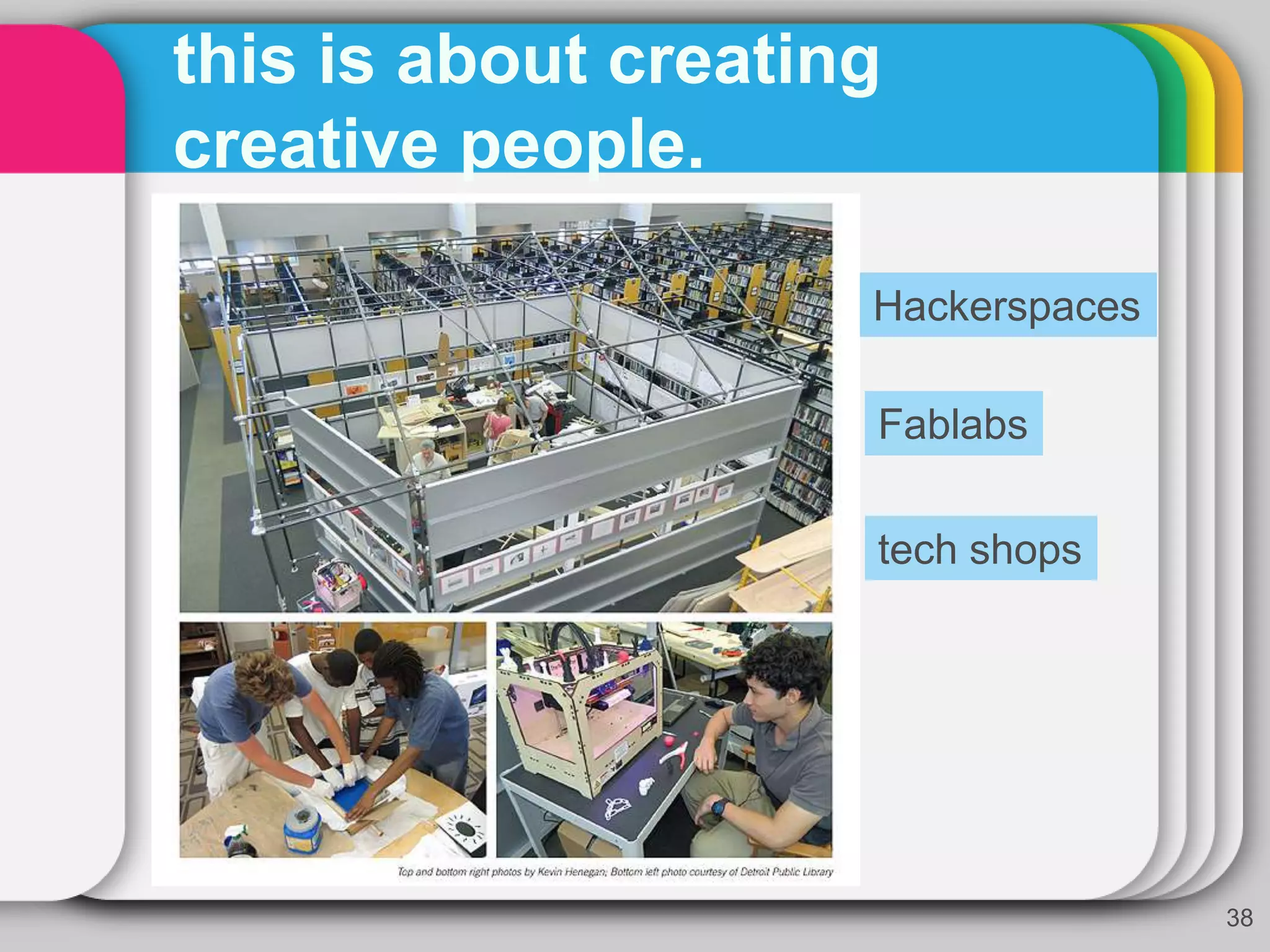 this is about creating
creative people.
38
Hackerspaces
Fablabs
tech shops
 