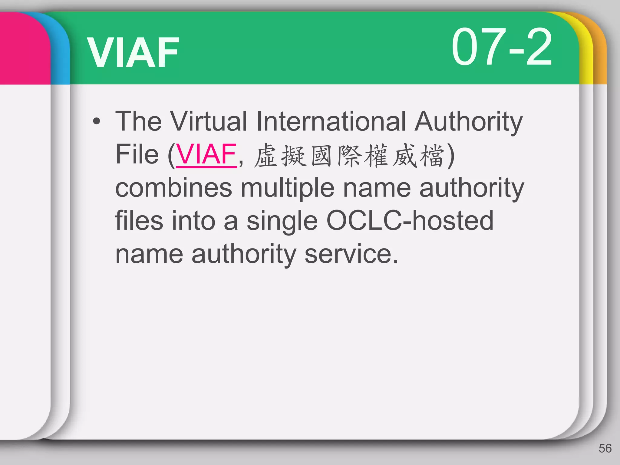 07-2VIAF
• The Virtual International Authority
File (VIAF, 虛擬國際權威檔)
combines multiple name authority
files into a single OCLC-hosted
name authority service.
56
 