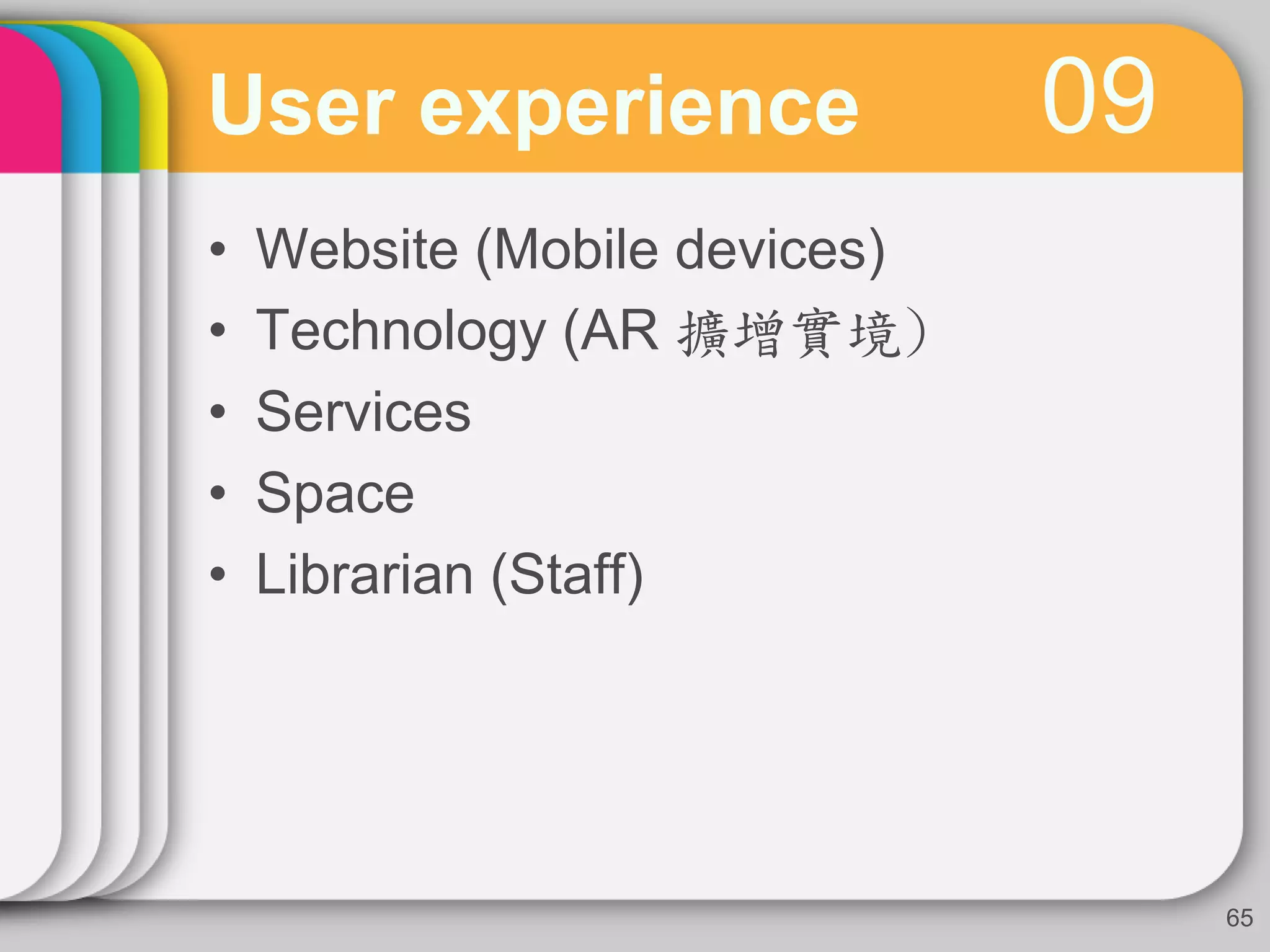 09User experience
• Website (Mobile devices)
• Technology (AR 擴增實境)
• Services
• Space
• Librarian (Staff)
65
 