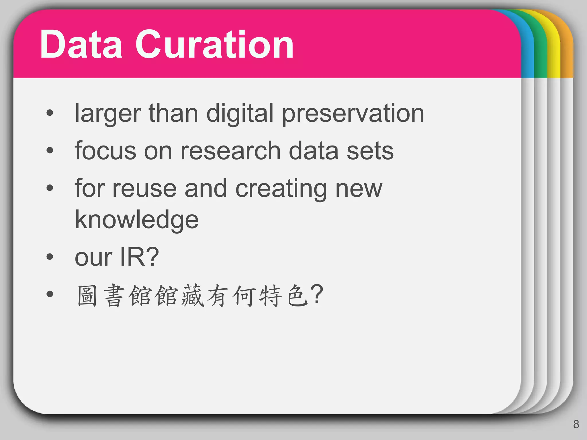 Data Curation
8
• larger than digital preservation
• focus on research data sets
• for reuse and creating new
knowledge
• our IR?
• 圖書館館藏有何特色?
 