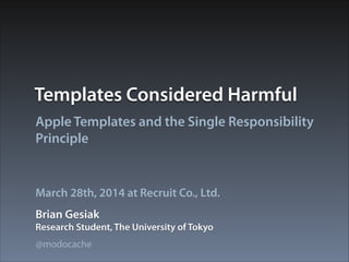 Templates Considered Harmful
Apple Templates and the Single Responsibility
Principle
Brian Gesiak
March 28th, 2014 at Recruit Co., Ltd.
Research Student, The University of Tokyo
@modocache
 
