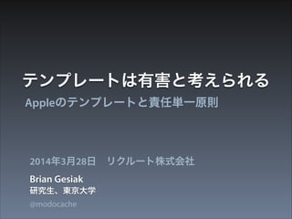 テンプレートは有害と考えられる
Appleのテンプレートと責任単一原則
Brian Gesiak
2014年3月28日 リクルート株式会社
研究生、東京大学
@modocache
 