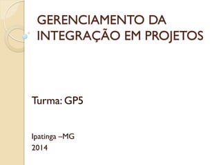 GERENCIAMENTO DA
INTEGRAÇÃO EM PROJETOS
Turma: GP5
Ipatinga –MG
2014
 