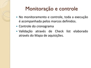 Monitoração e controle
 No monitoramento e controle, toda a execução
é acompanhada pelos marcos definidos.
 Controle do cronograma
 Validação através de Check list elaborado
através do Mapa de aquisições.
 