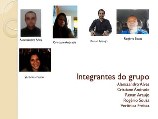 Integrantes do grupo
Alexssandro Alves
Cristiane Andrade
Renan Araujo
Rogério Souza
Verônica Freitas
Renan Araujo
Verônica Freitas
Rogério SouzaAlexssandro Alves
Cristiane Andrade
 