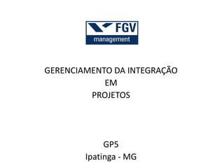 GERENCIAMENTO DA INTEGRAÇÃO
EM
PROJETOS
GP5
Ipatinga - MG
 