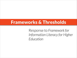 Frameworks & Thresholds
Response to Framework for
Information Literacy for Higher
Education
 