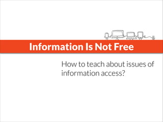Information Is Not Free
How to teach about issues of
information access?
 