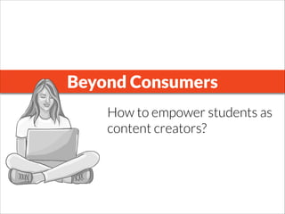 Beyond Consumers
How to empower students as
content creators?
 