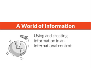 A World of Information
Using and creating
information in an
international context
 