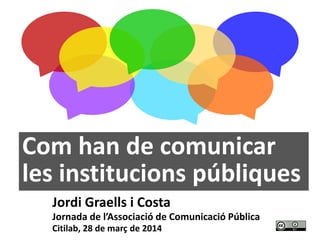 1
Com han de comunicar
les institucions públiques
Jordi Graells i Costa
Jornada de l’Associació de Comunicació Pública
Citilab, 28 de març de 2014
 