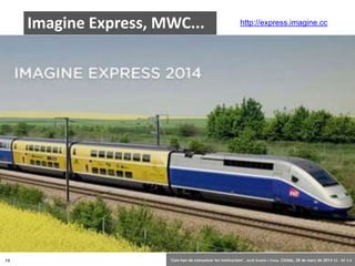 14 ‘Com han de comunicar les institucions’. Jordi Graells i Costa. Citilab, 28 de març de 2014 CC – BY 3.0
Imagine Express, MWC... http://express.imagine.cc
 