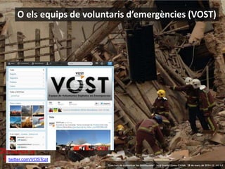19 ‘Com han de comunicar les institucions’. Jordi Graells i Costa. Citilab, 28 de març de 2014 CC – BY 3.0
twitter.com/VOSTcat
O els equips de voluntaris d’emergències (VOST)
‘Com han de comunicar les institucions’. Jordi Graells i Costa. Citilab, 28 de març de 2014 CC – BY 3.0
 