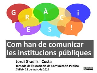 33
G
R
À
C
i
E S !
Jordi Graells i Costa
Jornada de l’Associació de Comunicació Pública
Citilab, 28 de març de 2014
Com han de comunicar
les institucions públiques
 