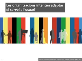 7 ‘Com han de comunicar les institucions’. Jordi Graells i Costa. Citilab, 28 de març de 2014 CC – BY 3.0
Les organitzacions intenten adaptar
el servei a l’usuari
 