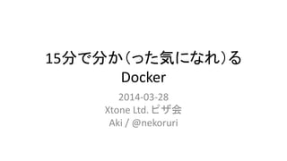 15分で分か（った気になれ）る
Docker
2014-03-28
Xtone Ltd. ピザ会
Aki / @nekoruri
 