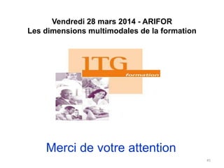 Vendredi 28 mars 2014 - ARIFOR
Les dimensions multimodales de la formation
Merci de votre attention
45
 