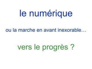 le numérique
ou la marche en avant inexorable…
vers le progrès ?
 