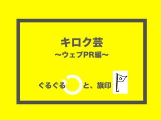 キロク芸
∼ウェブPR編∼
ぐるぐる   と、旗印ルし  
 