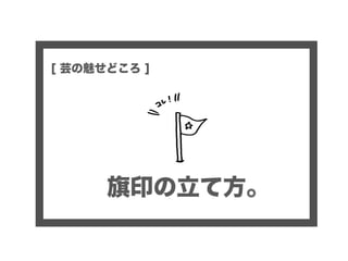 旗印の立て方。
[ 芸の魅せどころ ]
 