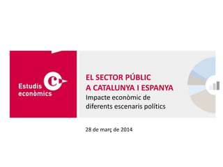28 de març de 2014
EL SECTOR PÚBLIC
A CATALUNYA I ESPANYA
Impacte econòmic de
diferents escenaris polítics
 