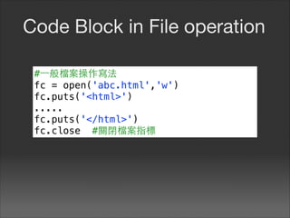 Code Block in File operation
#⼀一般檔案操作寫法
fc = open('abc.html','w')
fc.puts('<html>')
.....
fc.puts('</html>')
fc.close #關閉檔案指標
 