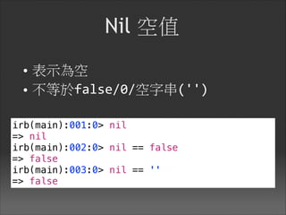 Nil 空值
• 表示為空

• 不等於false/0/空字串('')
irb(main):001:0> nil
=> nil
irb(main):002:0> nil == false
=> false
irb(main):003:0> nil == ''
=> false
 