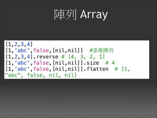 陣列 Array
[1,2,3,4]
[1,'abc',false,[nil,nil]] #多維陣列
[1,2,3,4].reverse # [4, 3, 2, 1]
[1,'abc',false,[nil,nil]].size # 4
[1,'abc',false,[nil,nil]].flatten # [1,
"abc", false, nil, nil]
 